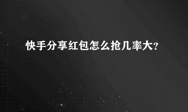 快手分享红包怎么抢几率大？
