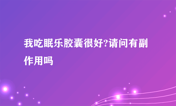 我吃眠乐胶囊很好?请问有副作用吗
