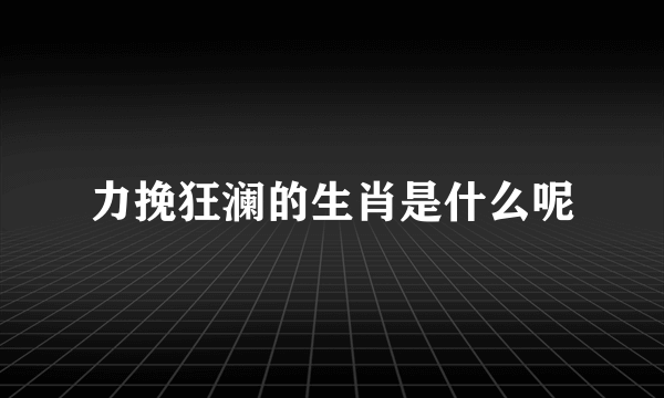 力挽狂澜的生肖是什么呢