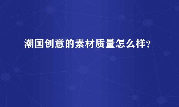 潮国创意的素材质量怎么样？