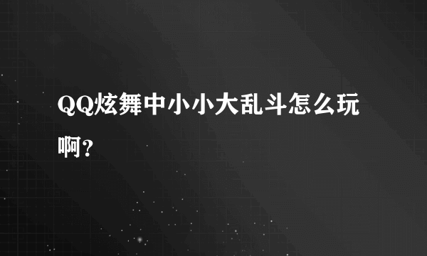 QQ炫舞中小小大乱斗怎么玩啊？