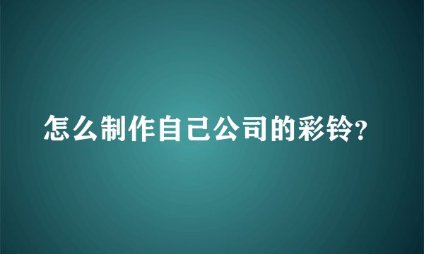 怎么制作自己公司的彩铃？
