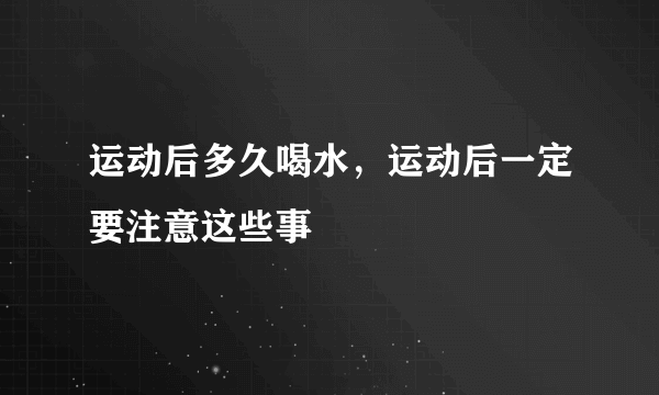 运动后多久喝水，运动后一定要注意这些事