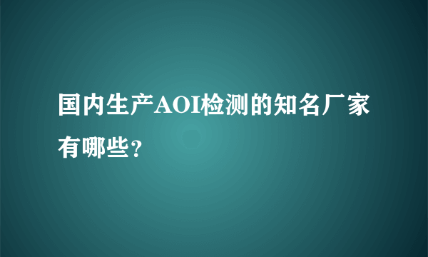 国内生产AOI检测的知名厂家有哪些？