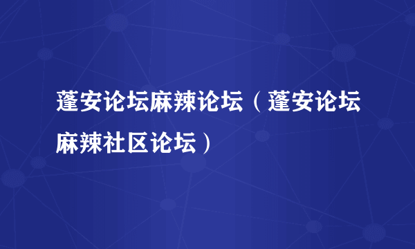 蓬安论坛麻辣论坛（蓬安论坛麻辣社区论坛）