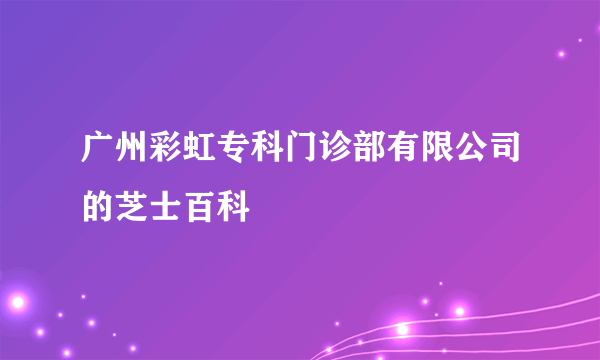 广州彩虹专科门诊部有限公司的芝士百科