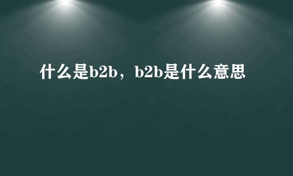 什么是b2b，b2b是什么意思