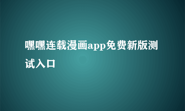 嘿嘿连载漫画app免费新版测试入口