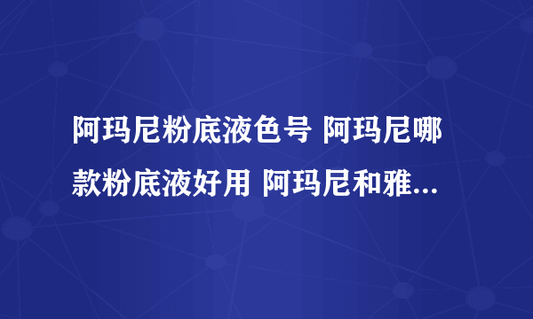 阿玛尼粉底液色号 阿玛尼哪款粉底液好用 阿玛尼和雅诗兰黛粉底液哪款好