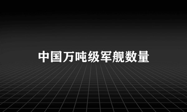 中国万吨级军舰数量