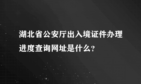 湖北省公安厅出入境证件办理进度查询网址是什么？