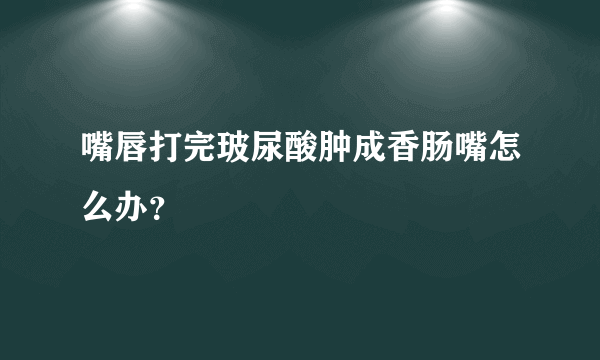 嘴唇打完玻尿酸肿成香肠嘴怎么办？