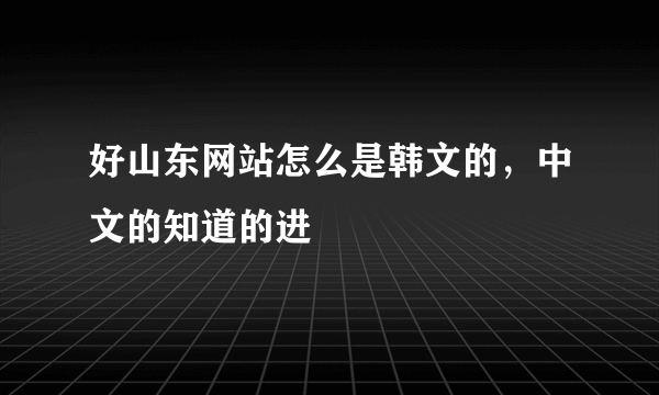 好山东网站怎么是韩文的，中文的知道的进