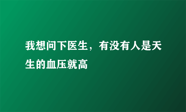 我想问下医生，有没有人是天生的血压就高