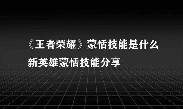 《王者荣耀》蒙恬技能是什么 新英雄蒙恬技能分享