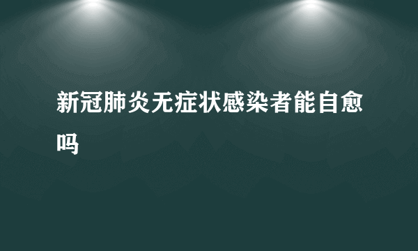 新冠肺炎无症状感染者能自愈吗