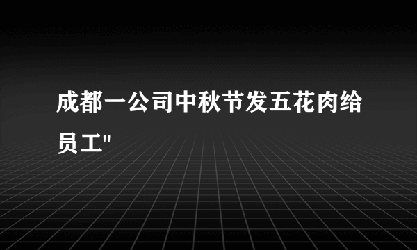 成都一公司中秋节发五花肉给员工