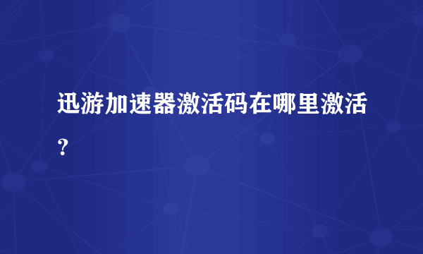 迅游加速器激活码在哪里激活？