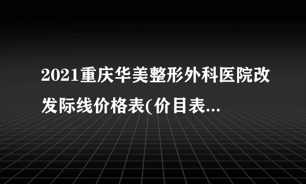 2021重庆华美整形外科医院改发际线价格表(价目表)怎么样?