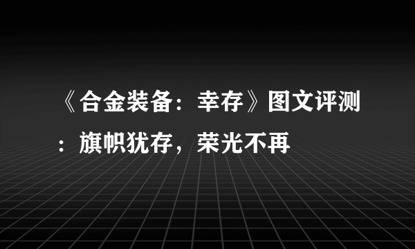 《合金装备：幸存》图文评测：旗帜犹存，荣光不再
