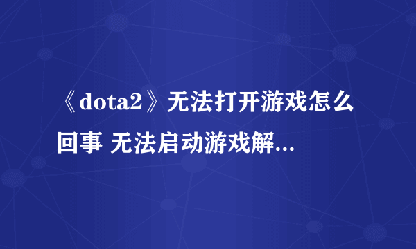 《dota2》无法打开游戏怎么回事 无法启动游戏解决教程攻略