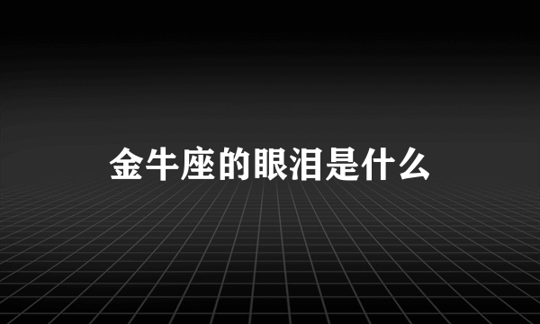 金牛座的眼泪是什么