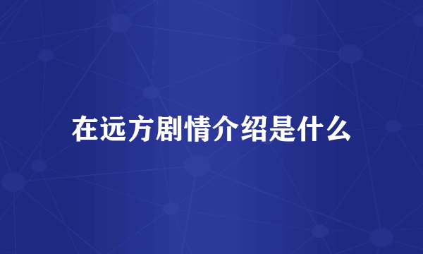 在远方剧情介绍是什么