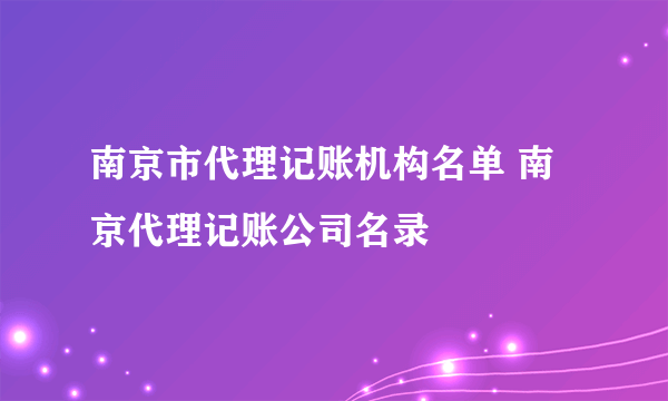 南京市代理记账机构名单 南京代理记账公司名录
