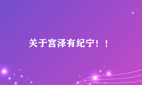 关于宫泽有纪宁！！