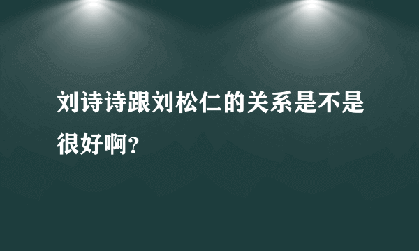 刘诗诗跟刘松仁的关系是不是很好啊？