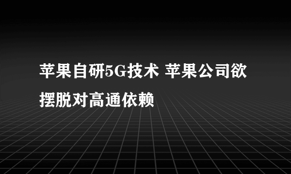 苹果自研5G技术 苹果公司欲摆脱对高通依赖