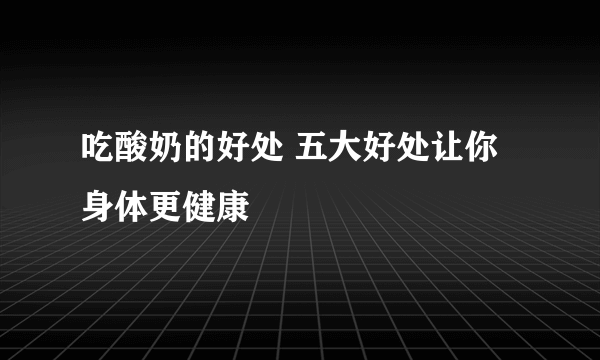 吃酸奶的好处 五大好处让你身体更健康