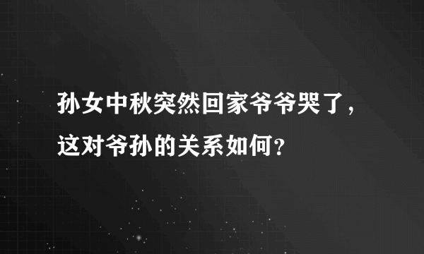 孙女中秋突然回家爷爷哭了，这对爷孙的关系如何？