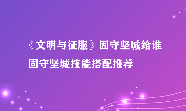 《文明与征服》固守坚城给谁 固守坚城技能搭配推荐