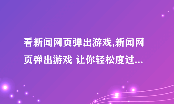看新闻网页弹出游戏,新闻网页弹出游戏 让你轻松度过闲暇时光