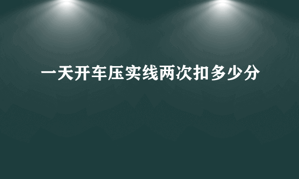 一天开车压实线两次扣多少分
