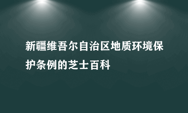 新疆维吾尔自治区地质环境保护条例的芝士百科