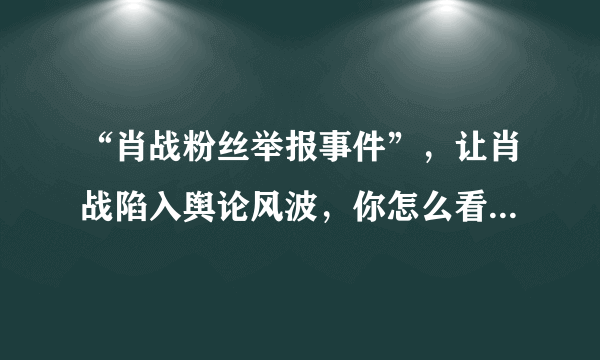 “肖战粉丝举报事件”，让肖战陷入舆论风波，你怎么看这件事？