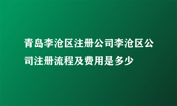 青岛李沧区注册公司李沧区公司注册流程及费用是多少