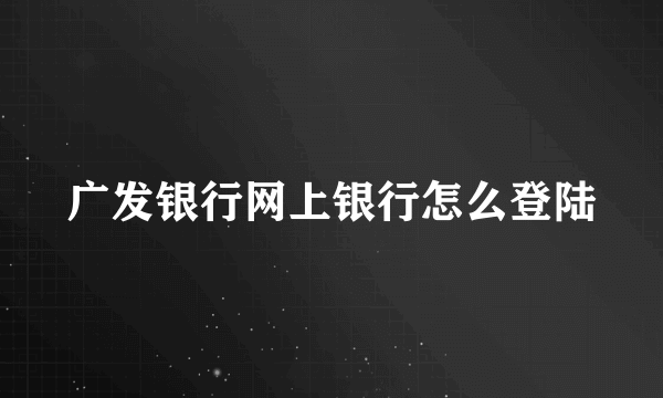 广发银行网上银行怎么登陆