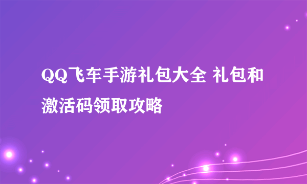 QQ飞车手游礼包大全 礼包和激活码领取攻略