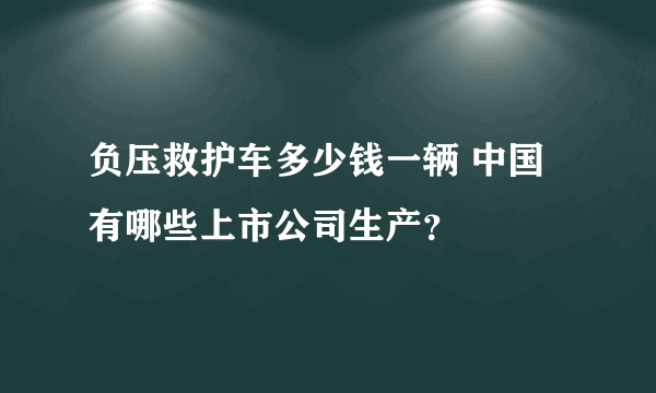 负压救护车多少钱一辆 中国有哪些上市公司生产？