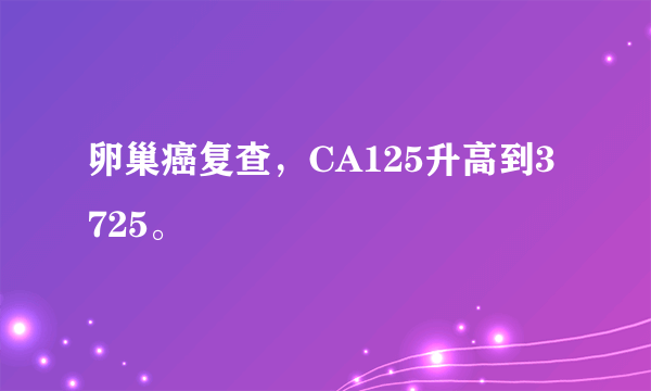 卵巢癌复查，CA125升高到3725。