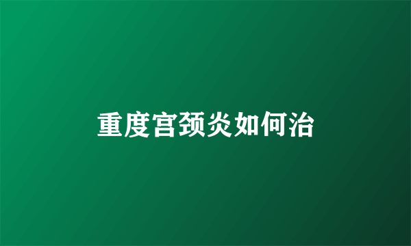 重度宫颈炎如何治
