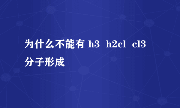 为什么不能有 h3  h2cl  cl3 分子形成