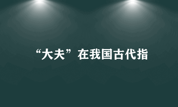 “大夫”在我国古代指