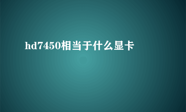 hd7450相当于什么显卡
