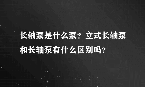 长轴泵是什么泵？立式长轴泵和长轴泵有什么区别吗？