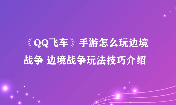 《QQ飞车》手游怎么玩边境战争 边境战争玩法技巧介绍