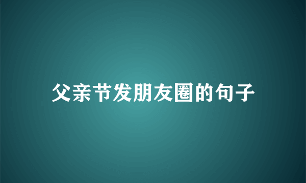 父亲节发朋友圈的句子